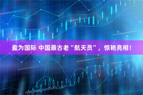 盈为国际 中国最古老“航天员”，惊艳亮相！