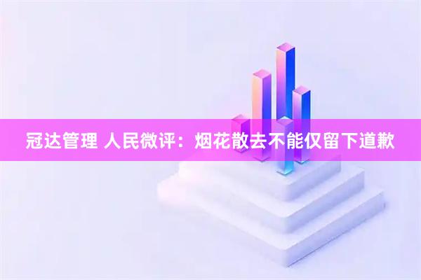 冠达管理 人民微评：烟花散去不能仅留下道歉