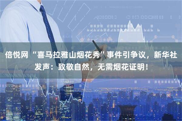 倍悦网 “喜马拉雅山烟花秀”事件引争议，新华社发声：致敬自然，无需烟花证明！
