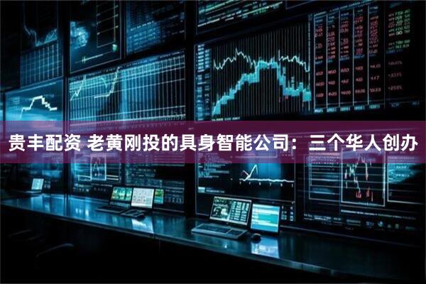 贵丰配资 老黄刚投的具身智能公司：三个华人创办