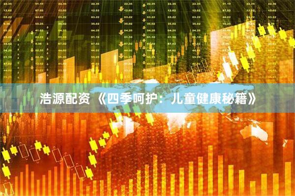 浩源配资 《四季呵护：儿童健康秘籍》