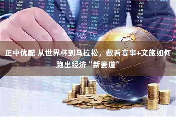 正中优配 从世界杯到马拉松，数看赛事+文旅如何跑出经济“新赛道”
