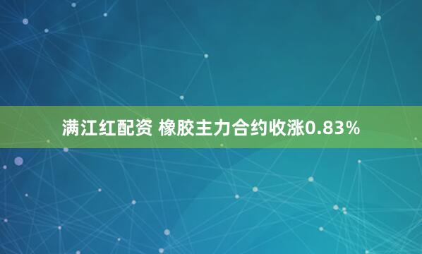 满江红配资 橡胶主力合约收涨0.83%