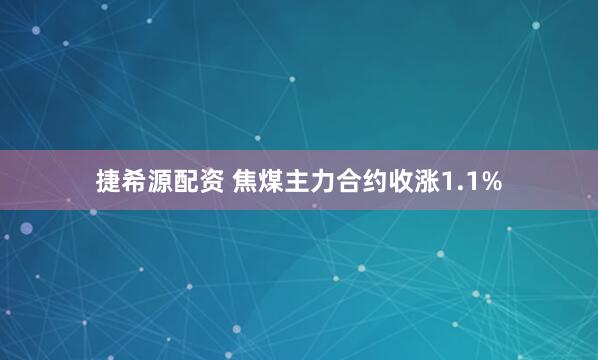 捷希源配资 焦煤主力合约收涨1.1%