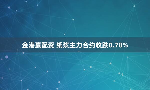 金港赢配资 纸浆主力合约收跌0.78%