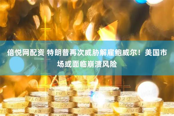 倍悦网配资 特朗普再次威胁解雇鲍威尔！美国市场或面临崩溃风险