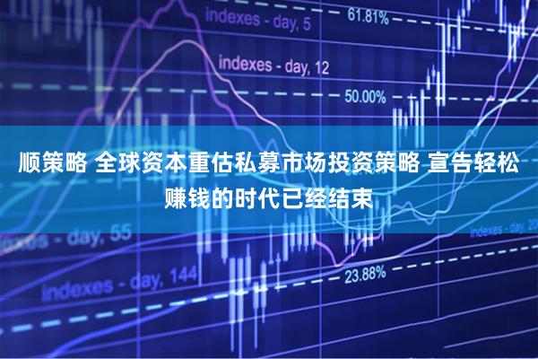 顺策略 全球资本重估私募市场投资策略 宣告轻松赚钱的时代已经结束