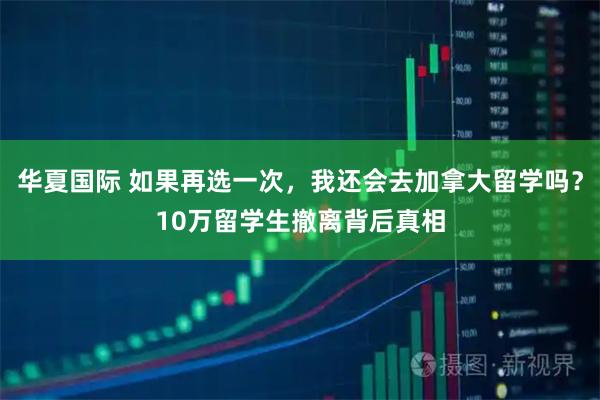 华夏国际 如果再选一次，我还会去加拿大留学吗？10万留学生撤离背后真相