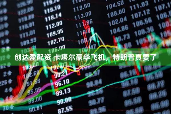 创达盈配资 卡塔尔豪华飞机，特朗普真要了