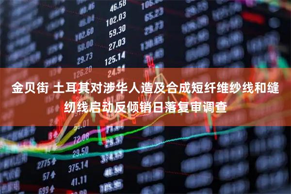 金贝街 土耳其对涉华人造及合成短纤维纱线和缝纫线启动反倾销日落复审调查