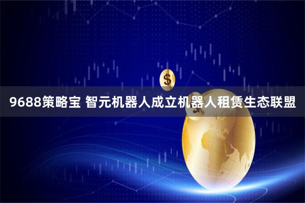 9688策略宝 智元机器人成立机器人租赁生态联盟