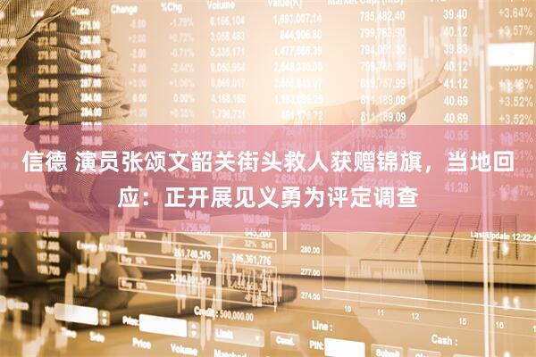 信德 演员张颂文韶关街头救人获赠锦旗，当地回应：正开展见义勇为评定调查