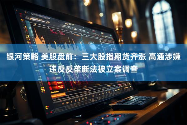 银河策略 美股盘前：三大股指期货齐涨 高通涉嫌违反反垄断法被立案调查