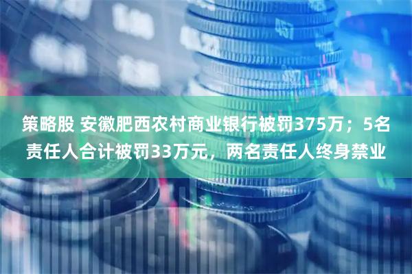 策略股 安徽肥西农村商业银行被罚375万；5名责任人合计被罚33万元，两名责任人终身禁业