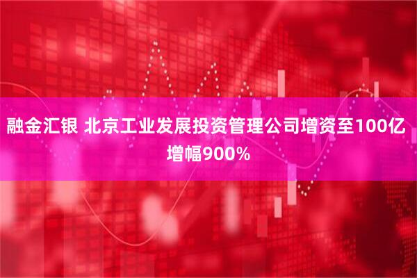 融金汇银 北京工业发展投资管理公司增资至100亿 增幅900%