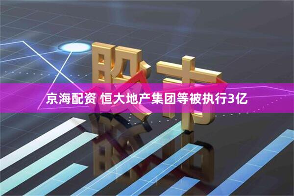 京海配资 恒大地产集团等被执行3亿