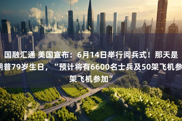 国融汇通 美国宣布：6月14日举行阅兵式！那天是特朗普79岁生日，“预计将有6600名士兵及50架飞机参加”