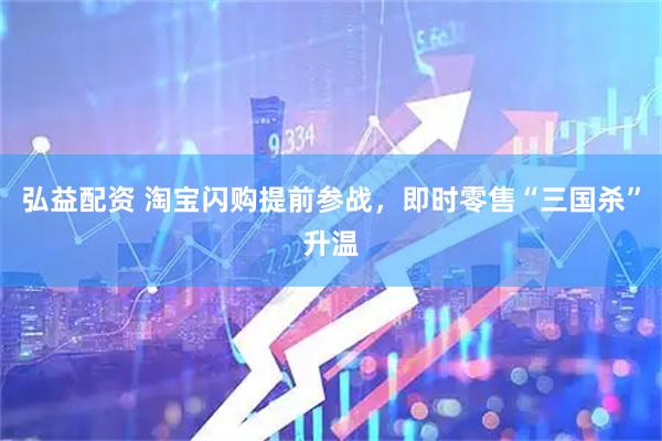 弘益配资 淘宝闪购提前参战，即时零售“三国杀”升温
