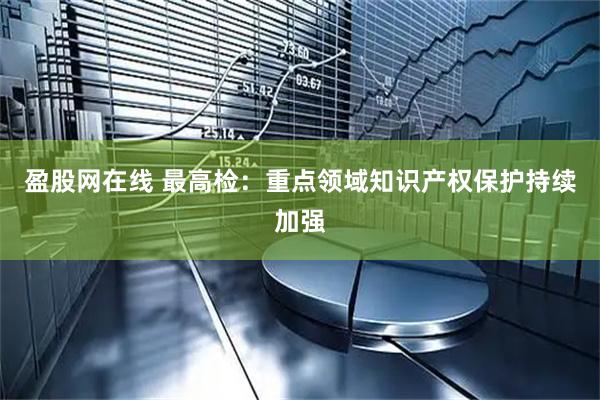 盈股网在线 最高检：重点领域知识产权保护持续加强