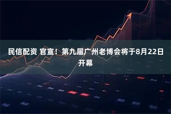 民信配资 官宣！第九届广州老博会将于8月22日开幕