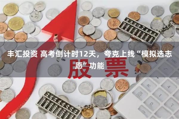 丰汇投资 高考倒计时12天，夸克上线“模拟选志愿”功能