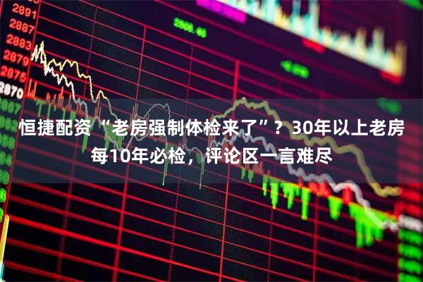 恒捷配资 “老房强制体检来了”？30年以上老房每10年必检，评论区一言难尽