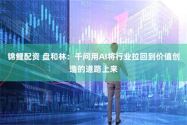 锦鲤配资 盘和林：千问用AI将行业拉回到价值创造的道路上来