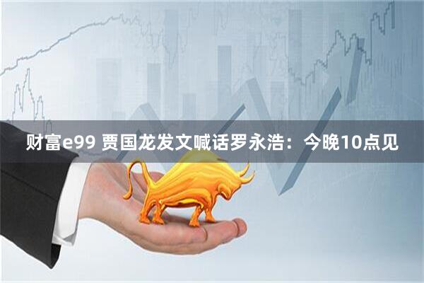 财富e99 贾国龙发文喊话罗永浩：今晚10点见