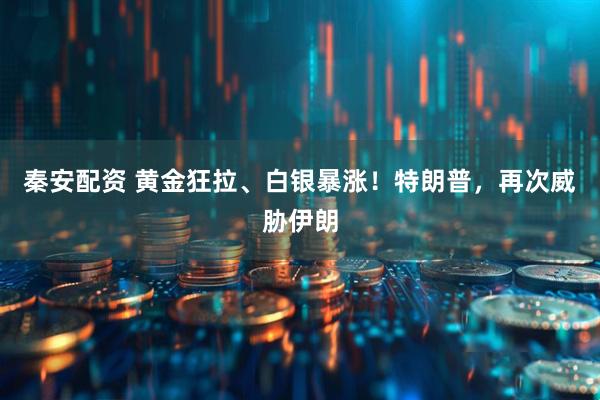 秦安配资 黄金狂拉、白银暴涨！特朗普，再次威胁伊朗