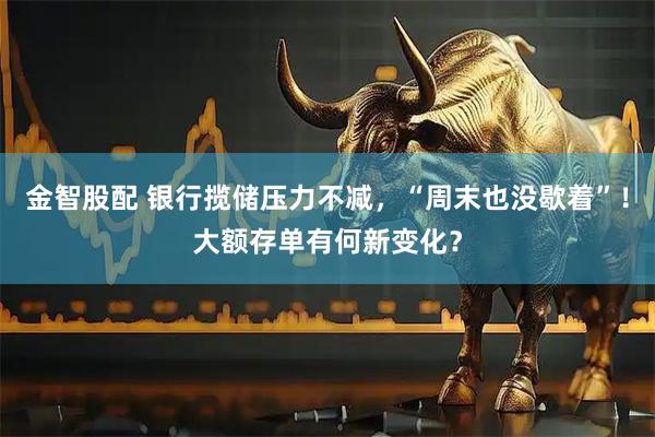 金智股配 银行揽储压力不减，“周末也没歇着”！大额存单有何新变化？