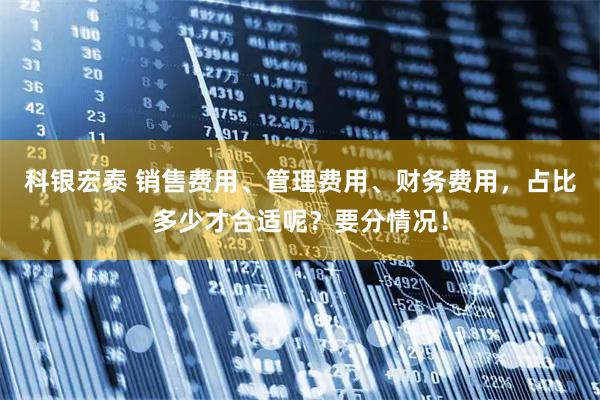 科银宏泰 销售费用、管理费用、财务费用，占比多少才合适呢？要分情况！