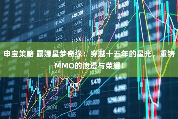 申宝策略 露娜星梦奇缘：穿越十五年的星光，重铸MMO的浪漫与荣耀！