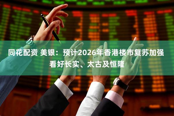 同花配资 美银：预计2026年香港楼市复苏加强 看好长实、太古及恒隆
