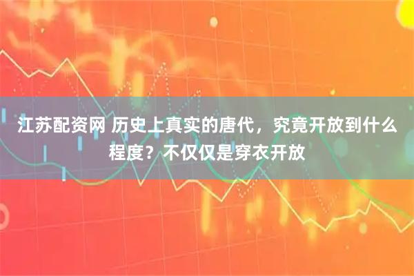 江苏配资网 历史上真实的唐代，究竟开放到什么程度？不仅仅是穿衣开放