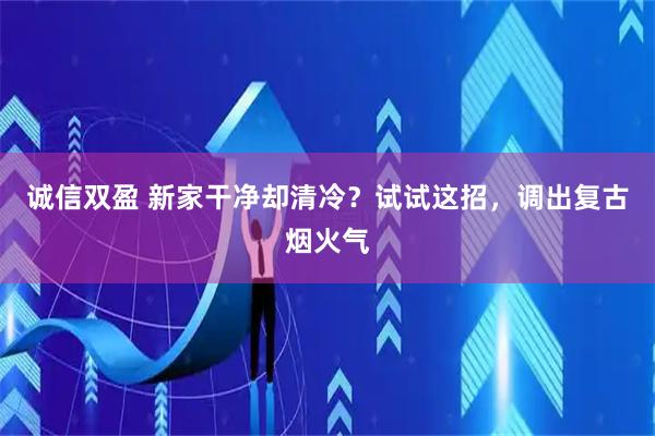 诚信双盈 新家干净却清冷？试试这招，调出复古烟火气