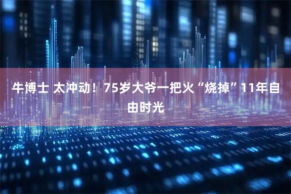 牛博士 太冲动！75岁大爷一把火“烧掉”11年自由时光