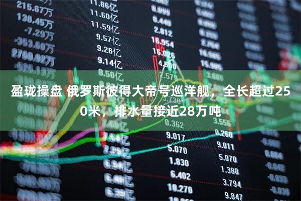 盈珑操盘 俄罗斯彼得大帝号巡洋舰，全长超过250米，排水量接近28万吨