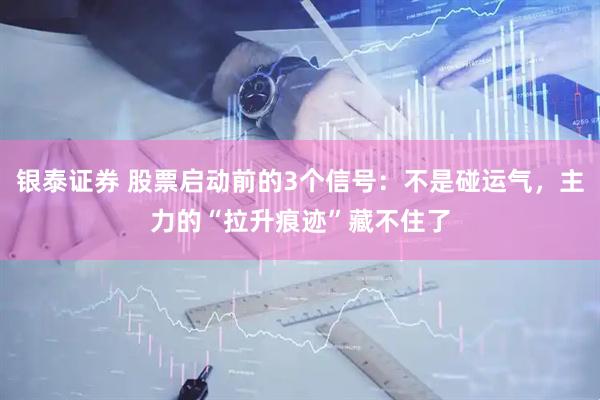 银泰证券 股票启动前的3个信号：不是碰运气，主力的“拉升痕迹”藏不住了