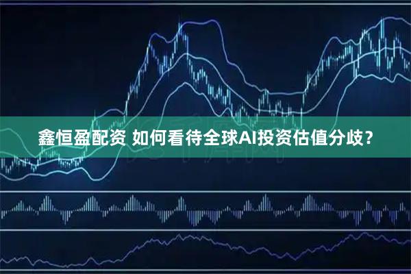 鑫恒盈配资 如何看待全球AI投资估值分歧？