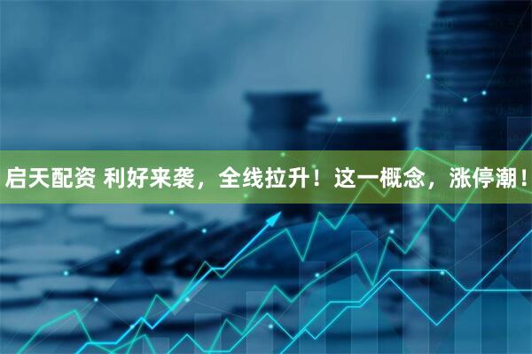 启天配资 利好来袭，全线拉升！这一概念，涨停潮！