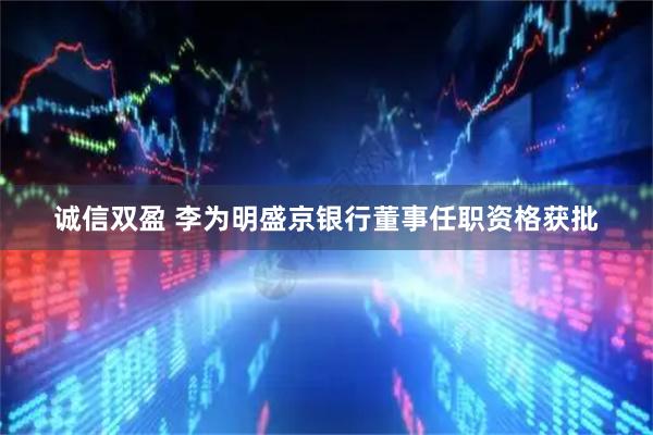 诚信双盈 李为明盛京银行董事任职资格获批