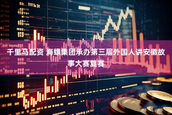 千里马配资 海螺集团承办第三届外国人讲安徽故事大赛复赛