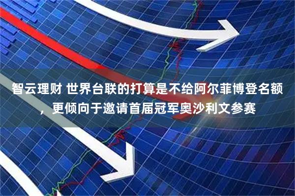 智云理财 世界台联的打算是不给阿尔菲博登名额，更倾向于邀请首届冠军奥沙利文参赛