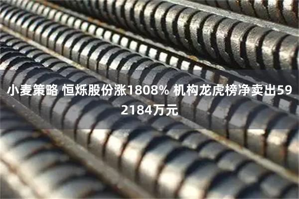 小麦策略 恒烁股份涨1808% 机构龙虎榜净卖出592184万元