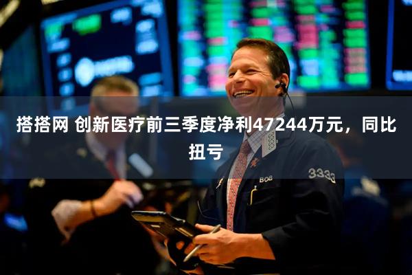 搭搭网 创新医疗前三季度净利47244万元，同比扭亏