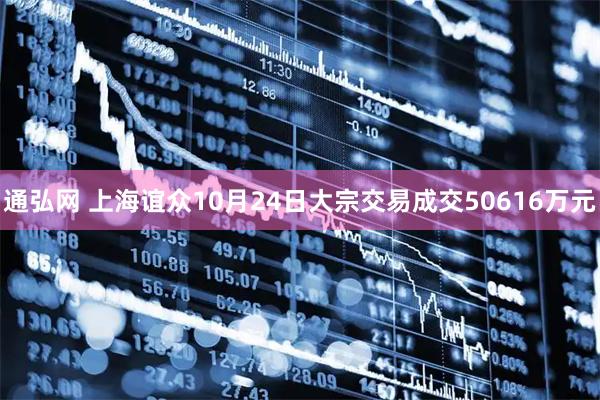 通弘网 上海谊众10月24日大宗交易成交50616万元