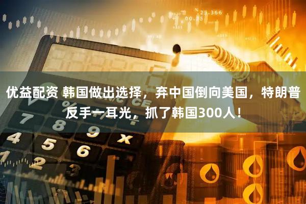 优益配资 韩国做出选择，弃中国倒向美国，特朗普反手一耳光，抓了韩国300人！