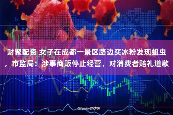 财聚配资 女子在成都一景区路边买冰粉发现蛆虫，市监局：涉事商贩停止经营，对消费者赔礼道歉